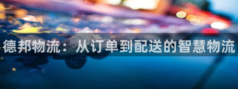 ,优游国际是什么软件：德邦物流：从订