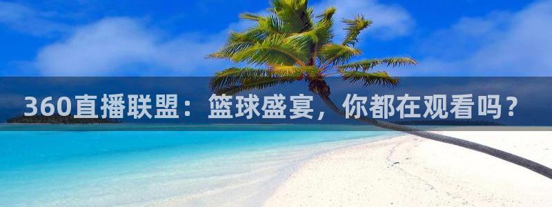 24直播篮球网：360直播联盟：篮球盛宴，你都在观看吗？